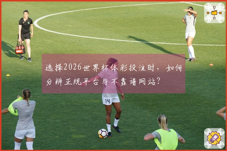 选择2026世界杯体彩投注时,如何分辨正规平台与不靠谱网站?