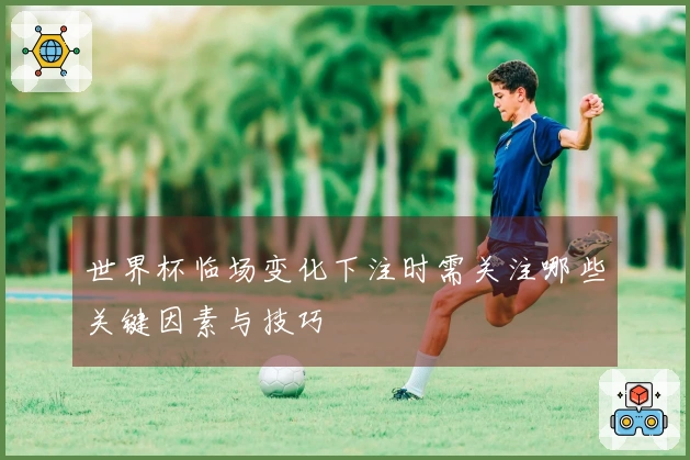 世界杯临场变化下注时需关注哪些关键因素与技巧